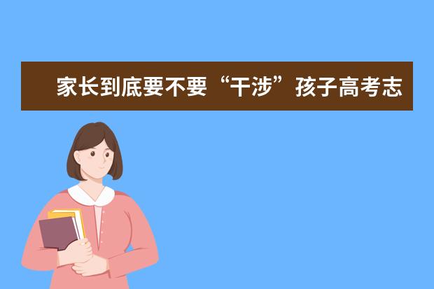 家长到底要不要“干涉”孩子高考志愿填报？