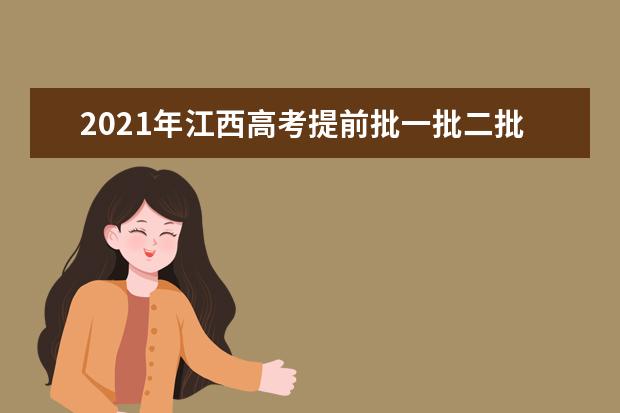 2021年江西高考提前批一批二批和专科征集志愿分数线,时间,征集志愿大学名单