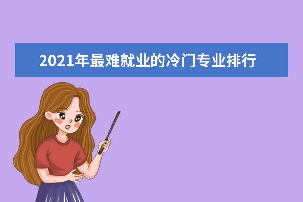 2021年最难就业的冷门专业排行榜