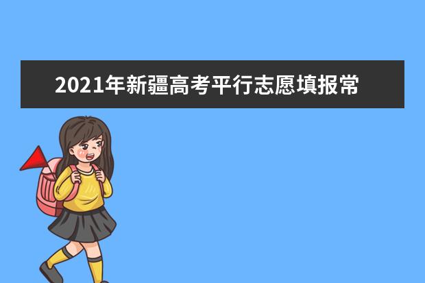 2021年新疆高考平行志愿填报常见问题及填报技巧