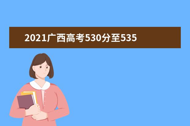 2021广西高考530分至535分能上什么大学 高考530分左右的的学校推荐