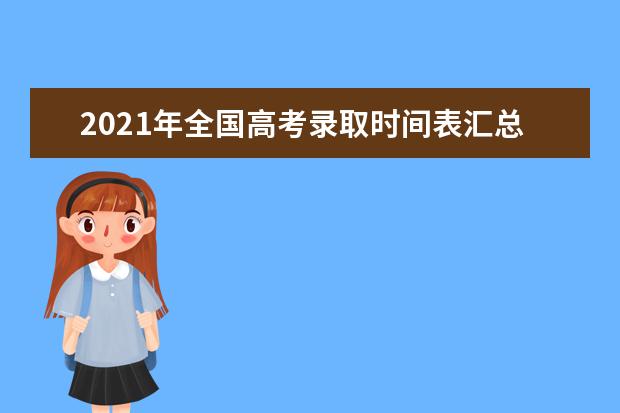 2021年全国高考录取时间表汇总 31省份高考录取时间安排表