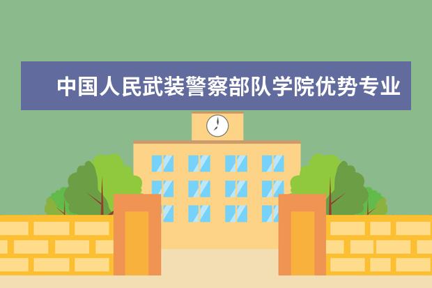 中国人民武装警察部队学院优势专业排名,2021年中国人民武装警察部队学院最好的专业排名