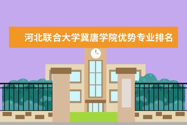 河北联合大学冀唐学院优势专业排名,2021年河北联合大学冀唐学院最好的专业排名