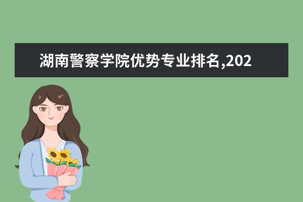 湖南警察学院优势专业排名,2021年湖南警察学院最好的专业排名