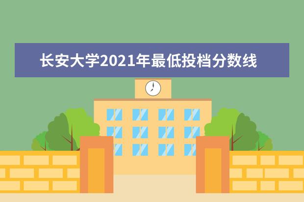 长安大学2021年最低投档分数线及各省市投档线