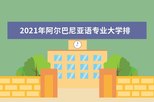 2021年阿尔巴尼亚语专业大学排名及分数线【统计表】