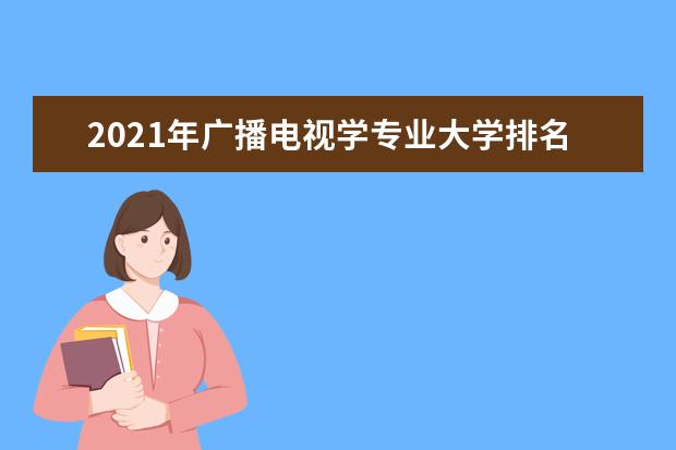 2021年广播电视学专业大学排名及分数线【统计表】