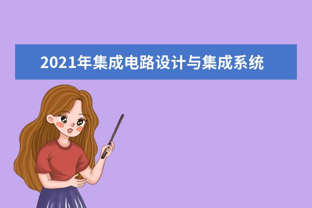 2021年集成电路设计与集成系统专业大学排名及分数线【统计表】