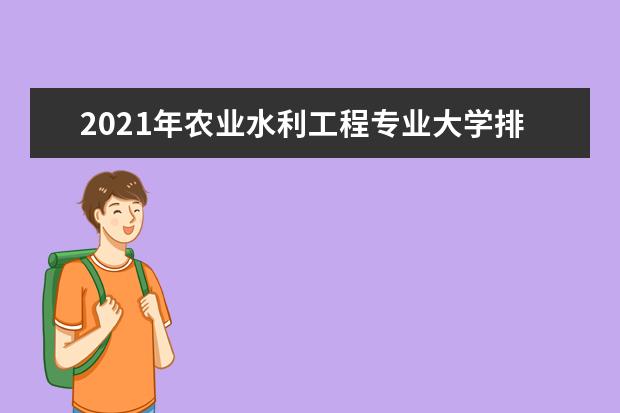 2021年农业水利工程专业大学排名及分数线【统计表】