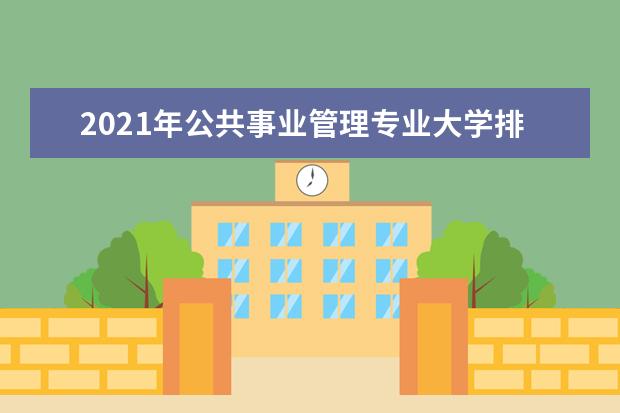 2021年公共事业管理专业大学排名及分数线【统计表】