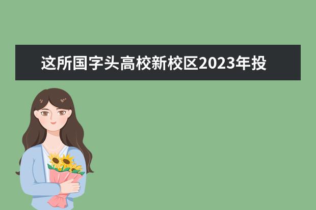 这所国字头高校新校区2023年投入使用