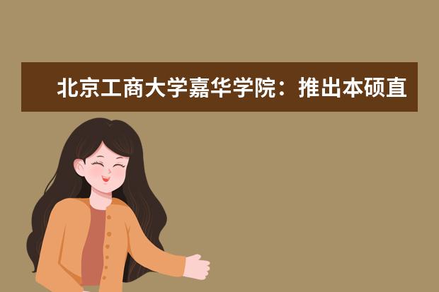 <a target="_blank" href="/xuexiao6113/" title="北京工商大学嘉华学院">北京工商大学嘉华学院</a>：推出本硕直通“精英计划”项目，共开设9个本科专业