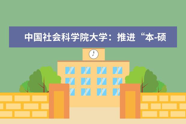 中国社会科学院大学：推进“本-硕-博”资源一体化