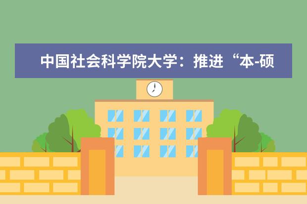 中国社会科学院大学：推进“本-硕-博”资源一体化