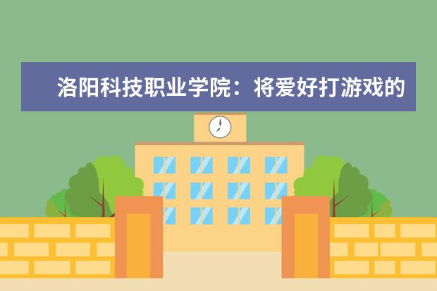 洛阳科技职业学院：将爱好打游戏的你培养成电子竞技运动员