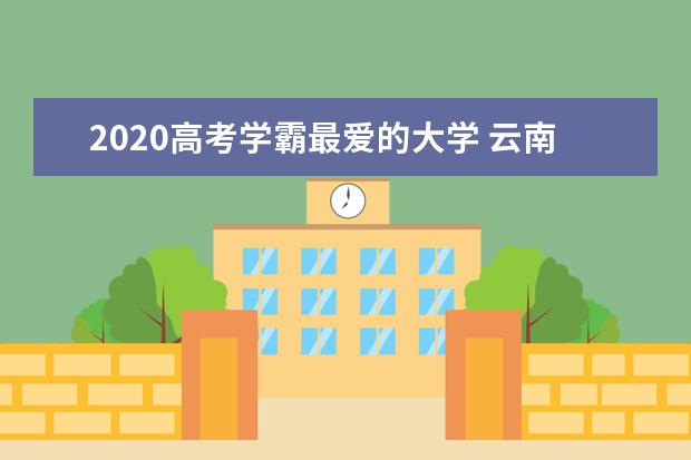 2020高考学霸最爱的大学 云南无一高校上榜