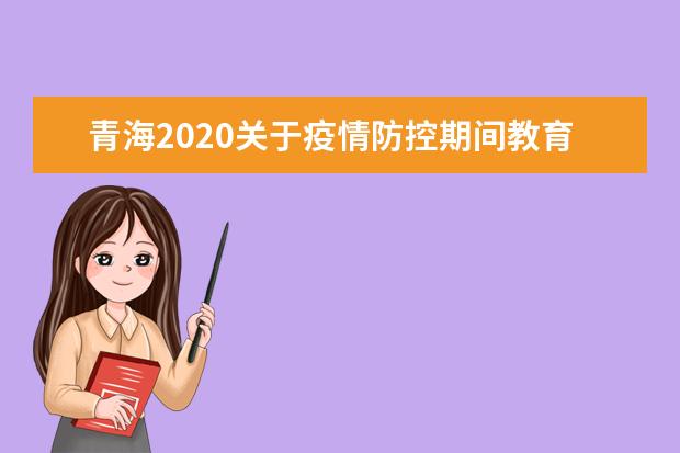 青海2020关于疫情防控期间教育招生考试有关工作安排的通告