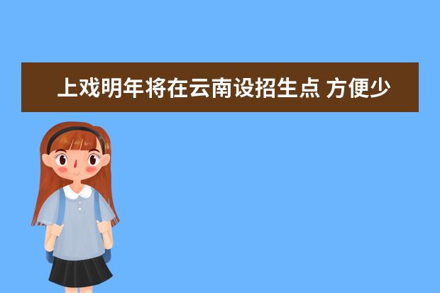 上戏明年将在云南设招生点 方便少数民族艺考