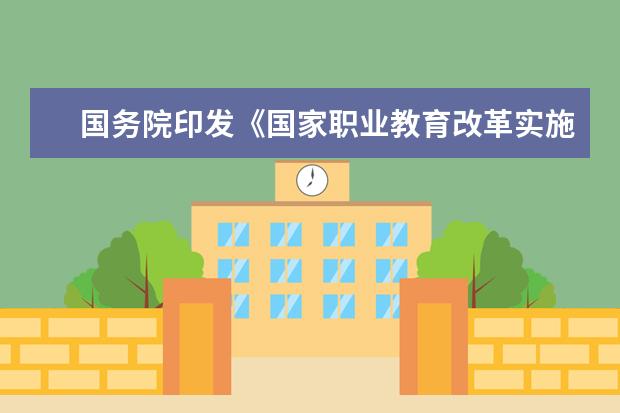国务院印发《国家职业教育改革实施方案》