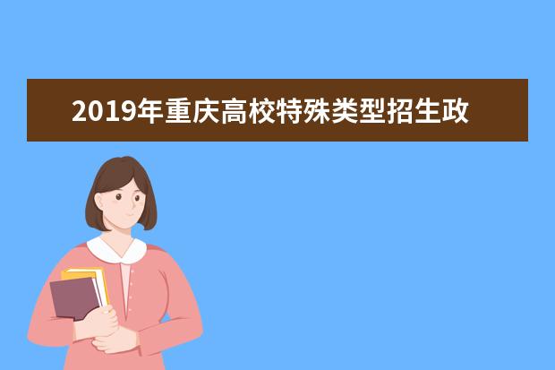 2019年重庆高校特殊类型招生政策有哪些重大变化