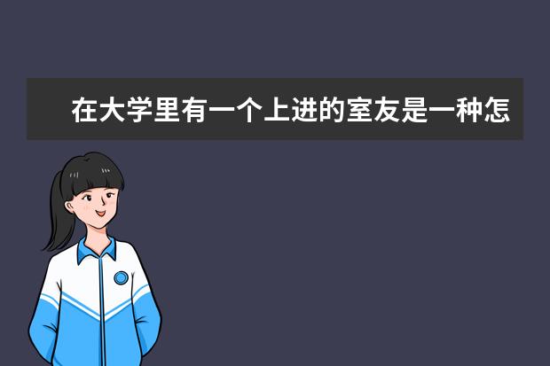 在大学里有一个上进的室友是一种怎样的体验