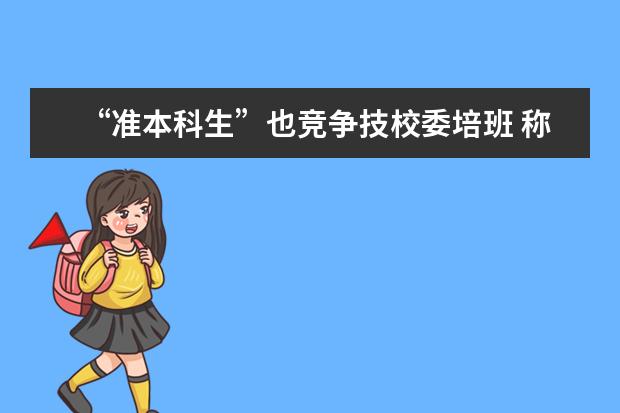 “准本科生”也竞争技校委培班 称就业好最现实