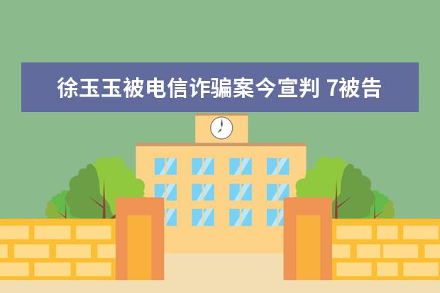 徐玉玉被电信诈骗案今宣判 7被告人一审均认罪