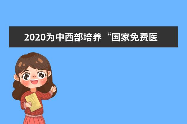 2020为中西部培养“国家免费医学生”5810人