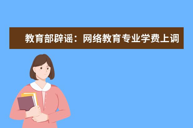 教育部辟谣：网络教育专业学费上调为虚假内容