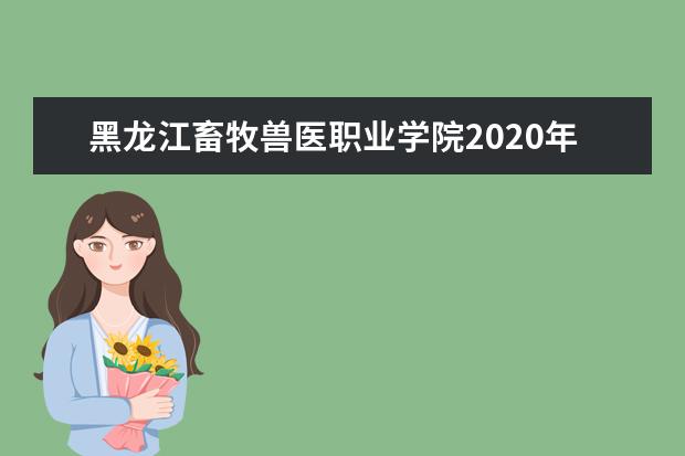 黑龙江畜牧兽医职业学院2020年招生章程