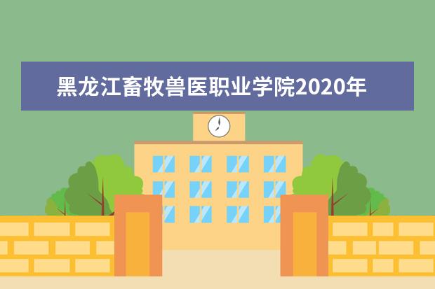 黑龙江畜牧兽医职业学院2020年招生章程