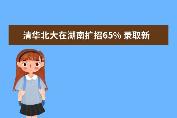 清华北大在湖南扩招65% 录取新生290余名