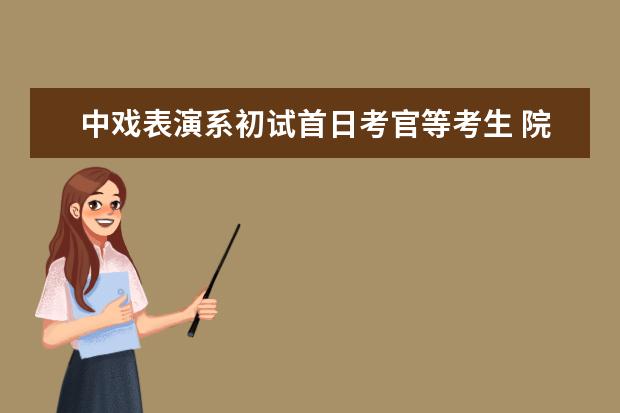 中戏表演系初试首日考官等考生 院方不允许整容