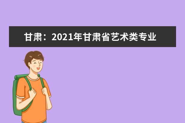 甘肃：2021年甘肃省艺术类专业统考报名指南