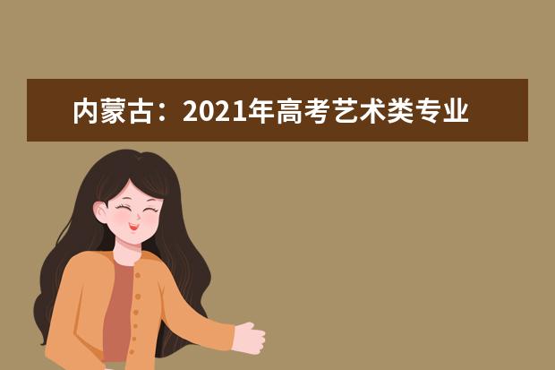 内蒙古：2021年高考艺术类专业考试招生工作通知