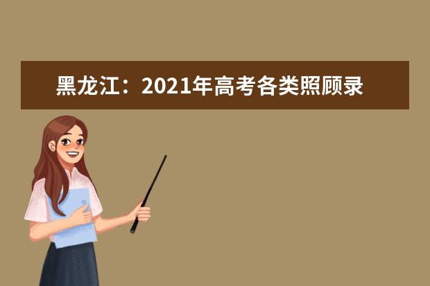 黑龙江：2021年高考各类照顾录取对象申报和审查有关事宜通知