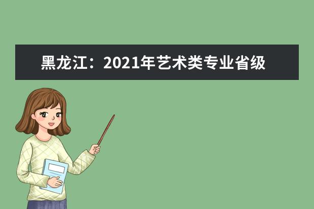 黑龙江：2021年艺术类专业省级统考考试说明及评分参考