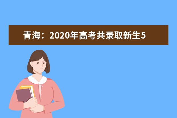 青海：2020年高考共录取新生5万余人
