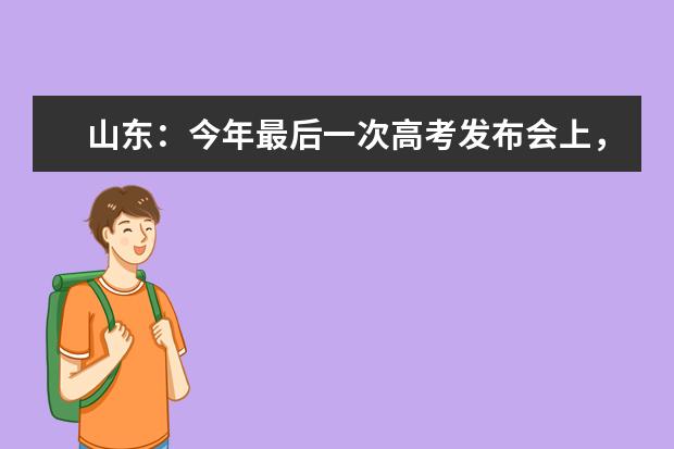 山东：今年最后一次高考发布会上，公布了“四大变化”和“三条提示”！