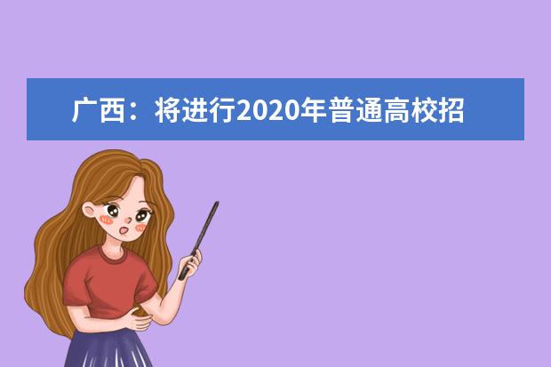 广西：将进行2020年普通高校招生本科第二批预科B类征集志愿及本科第二批第三次征集志愿