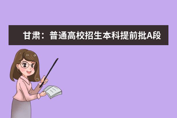 甘肃：普通高校招生本科提前批A段开始录取