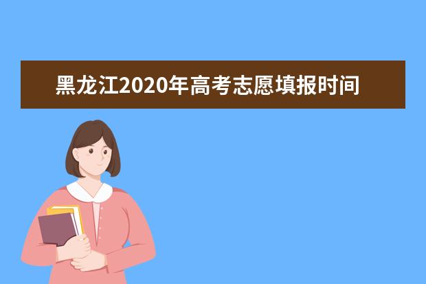 黑龙江2020年高考志愿填报时间调整  第二次网报志愿分两次填报