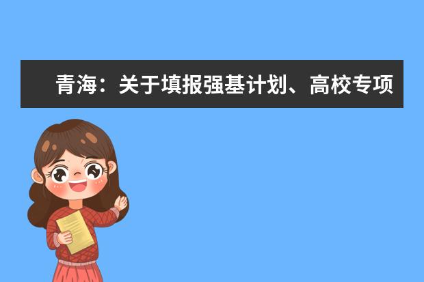 青海:关于填报强基计划、高校专项、艺术校考及综合评价计划志愿的提示