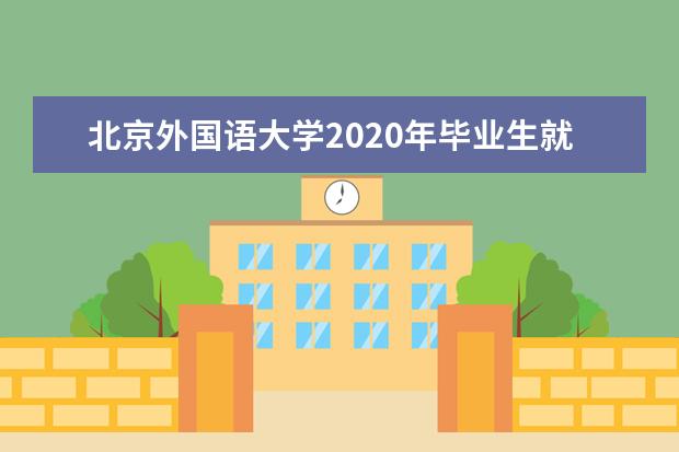 北京外国语大学2020年毕业生就业质量报告出炉
