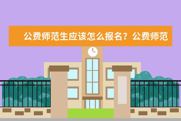 公费师范生应该怎么报名？公费师范生报考条件和方式