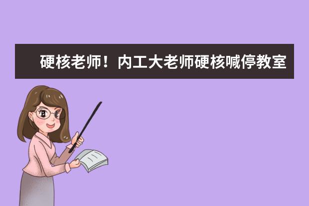 硬核老师!内工大老师硬核喊停教室外施工