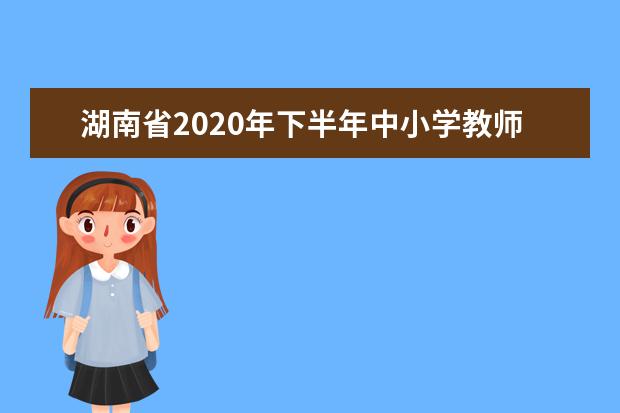 湖南省2020年下半年中小学教师资格考试（笔试）考前通告