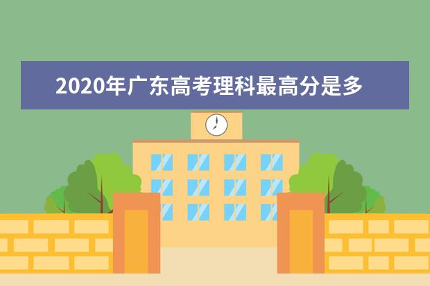 2020年广东高考理科最高分是多少？志愿填报时间