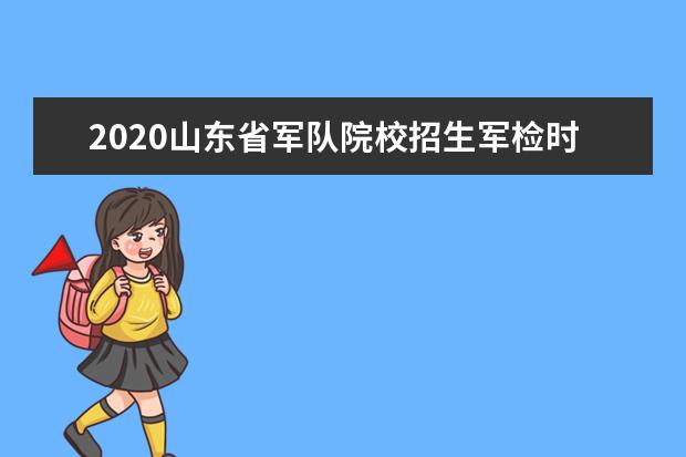 2020山东省军队院校招生军检时间安排